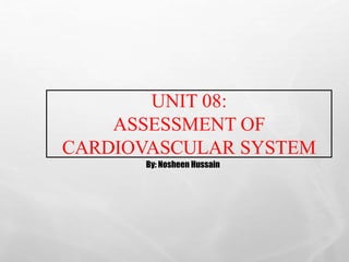 UNIT 08:
ASSESSMENT OF
CARDIOVASCULAR SYSTEM
By: Nosheen Hussain
 