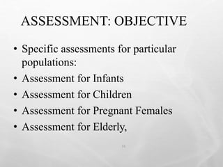 ASSESSMENT: OBJECTIVE
31
• Specific assessments for particular
populations:
• Assessment for Infants
• Assessment for Children
• Assessment for Pregnant Females
• Assessment for Elderly,
 