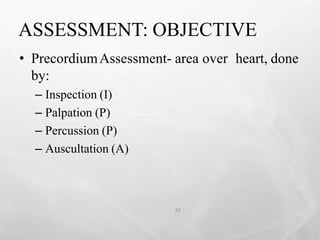 ASSESSMENT: OBJECTIVE
32
• PrecordiumAssessment- area over heart, done
by:
– Inspection (I)
– Palpation (P)
– Percussion (P)
– Auscultation (A)
 