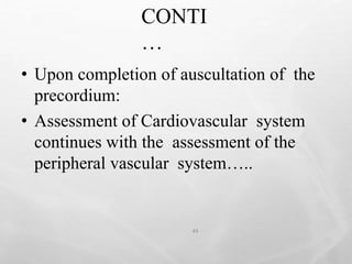 CONTI
…
44
• Upon completion of auscultation of the
precordium:
• Assessment of Cardiovascular system
continues with the assessment of the
peripheral vascular system…..
 