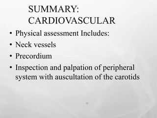 SUMMARY:
CARDIOVASCULAR
45
• Physical assessment Includes:
• Neck vessels
• Precordium
• Inspection and palpation of peripheral
system with auscultation of the carotids
 