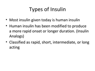 Types of Insulin Most insulin given today is human insulin  Human insulin has been modified to produce a more rapid onset or longer duration. (Insulin Analogs) Classified as rapid, short, intermediate, or long acting  