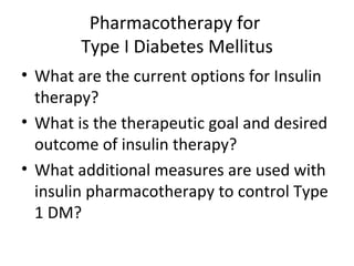 Pharmacotherapy for  Type I Diabetes Mellitus What are the current options for Insulin therapy? What is the therapeutic goal and desired outcome of insulin therapy?  What additional measures are used with insulin pharmacotherapy to control Type 1 DM? 