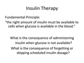Insulin Therapy Fundamental Principle: “ the right amount of insulin must be available to cells when glucose is available in the blood.”  What is the consequence of administering insulin when glucose is not available? What is the consequence of forgetting or skipping scheduled insulin dosage?  