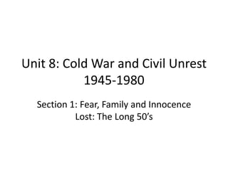 Unit 8: Cold War and Civil Unrest
           1945-1980
  Section 1: Fear, Family and Innocence
           Lost: The Long 50’s
 