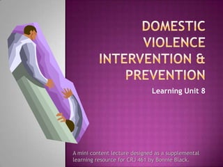 DOMESTIC VIOLENCE Intervention & Prevention Learning Unit 8 A mini content lecture designed as a supplemental  learning resource for CRJ 461 by Bonnie Black.  