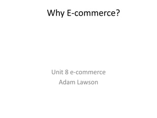 Why E-commerce?




Unit 8 e-commerce
  Adam Lawson
 
