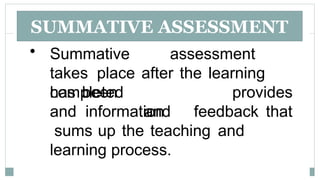 SUMMATIVE ASSESSMENT
• Summative assessment
takes place after the learning
has been provides
completed
and information
and feedback that
sums up the teaching and
learning process.
 