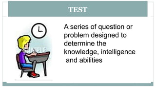 TEST
A series of question or
problem designed to
determine the
knowledge, intelligence
and abilities
 