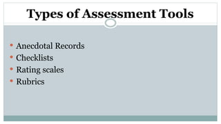 Types of Assessment Tools
 Anecdotal Records
 Checklists
 Rating scales
 Rubrics
 