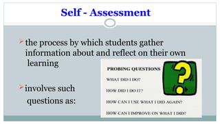 Self - Assessment
the process by which students gather
information about and reflect on their own
learning
involves such
questions as:
 