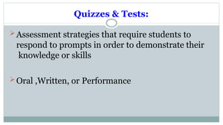 Quizzes & Tests:
Assessment strategies that require students to
respond to prompts in order to demonstrate their
knowledge or skills
Oral ,Written, or Performance
 