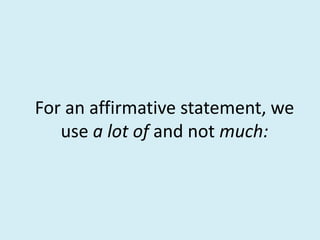 For an affirmative statement, we
use a lot of and not much:
 