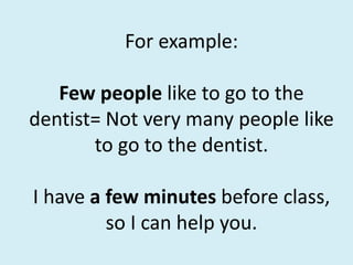 For example:
Few people like to go to the
dentist= Not very many people like
to go to the dentist.
I have a few minutes before class,
so I can help you.
 