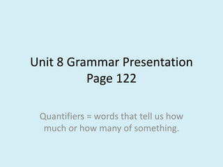Unit 8 Grammar Presentation
Page 122
Quantifiers = words that tell us how
much or how many of something.
 