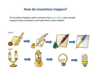How do inventions happen?
An invention happens when someone has a new idea. Later, people
improve these inventions and make them more modern.
 