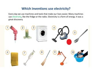 Which inventions use electricity?
Every day we use machines and tools that make our lives easier. Many machines
use electricity, like the fridge or the radio. Electricity is a form of energy. It was a
great discovery.
 