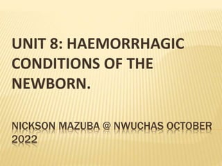 NICKSON MAZUBA @ NWUCHAS OCTOBER
2022
UNIT 8: HAEMORRHAGIC
CONDITIONS OF THE
NEWBORN.
 