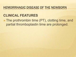 HEMORRHAGIC DISEASE OF THE NEWBORN
CLINICAL FEATURES
 The prothrombin time (PT), clotting time, and
partial thromboplastin time are prolonged.
 