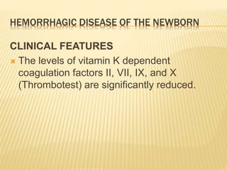 HEMORRHAGIC DISEASE OF THE NEWBORN
CLINICAL FEATURES
 The levels of vitamin K dependent
coagulation factors II, VII, IX, and X
(Thrombotest) are significantly reduced.
 