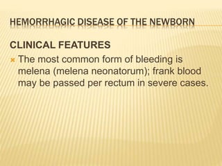 HEMORRHAGIC DISEASE OF THE NEWBORN
CLINICAL FEATURES
 The most common form of bleeding is
melena (melena neonatorum); frank blood
may be passed per rectum in severe cases.
 