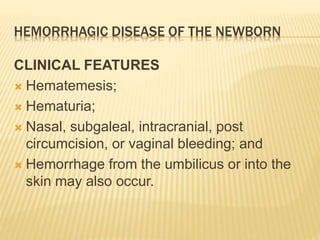 HEMORRHAGIC DISEASE OF THE NEWBORN
CLINICAL FEATURES
 Hematemesis;
 Hematuria;
 Nasal, subgaleal, intracranial, post
circumcision, or vaginal bleeding; and
 Hemorrhage from the umbilicus or into the
skin may also occur.
 