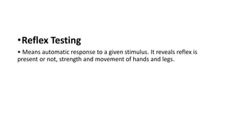 •Reflex Testing
• Means automatic response to a given stimulus. It reveals reflex is
present or not, strength and movement of hands and legs.
 