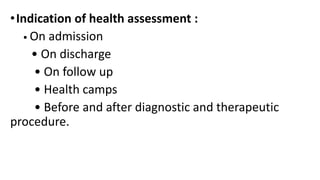 •Indication of health assessment :
• On admission
• On discharge
• On follow up
• Health camps
• Before and after diagnostic and therapeutic
procedure.
 