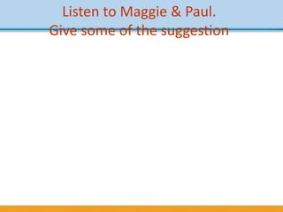 Listen to Maggie & Paul.
Give some of the suggestion
Answers:
- Why don’t we … ?
- Let’s …
- Shall we … ?
- If I were you, I’d …
- You’d better …
- Why don’t you …
- You ought to …
 