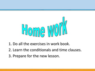 1. Do all the exercises in work book.
2. Learn the conditionals and time clauses.
3. Prepare for the new lesson.
 