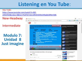 5
New-Headway
Intermediate
Modulo 7:
Unidad 8
Just imagine
YOU TUBE:
https://www.youtube.com/watch?v=BO-
2AYjtYKA&index=8&list=PL87St7ckm1RhltI5ERJLlH9q6b30NmhBk
Listening en You Tube:
 