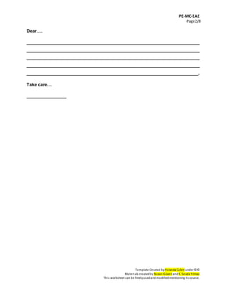 PE-MC-EAE
Page2/8
Template Created by Yolanda Cabré under ©©
Materials createdby Nazan Güven andK. Sevda Yılmaz
This worksheet can be freelyusedandmodifiedmentioning its source.
Dear….
______________________________________________________________________
______________________________________________________________________
______________________________________________________________________
______________________________________________________________________
_____________________________________________________________________.
Take care…
________________
 