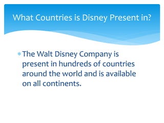 The Walt Disney Company is
present in hundreds of countries
around the world and is available
on all continents.
What Countries is Disney Present in?
 