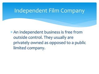  An independent business is free from
outside control. They usually are
privately owned as opposed to a public
limited company.
Independent Film Company
 