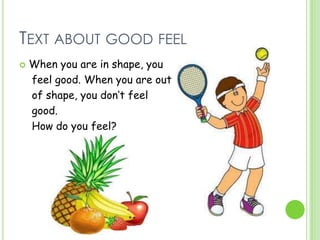 TEXT ABOUT GOOD FEEL
 When you are in shape, you
feel good. When you are out
of shape, you don‘t feel
good.
How do you feel?
 