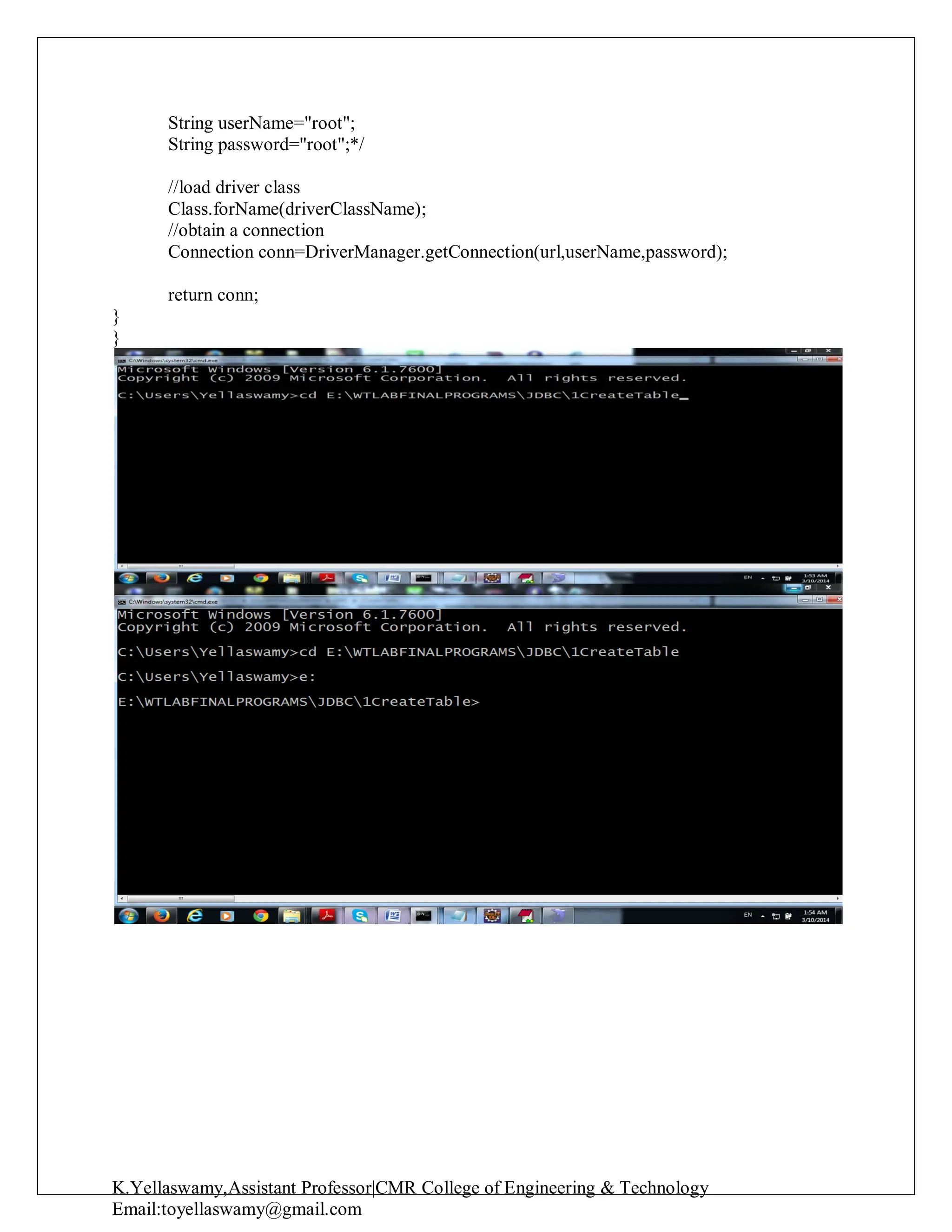 K.Yellaswamy,Assistant Professor|CMR College of Engineering & Technology
Email:toyellaswamy@gmail.com
String userName="root";
String password="root";*/
//load driver class
Class.forName(driverClassName);
//obtain a connection
Connection conn=DriverManager.getConnection(url,userName,password);
return conn;
}
}
 
