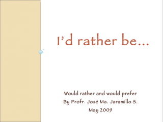 I’d rather be… Would rather and would prefer By Profr. José Ma. Jaramillo S. May 2009 