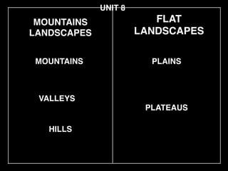 MOUNTAINS!
LANDSCAPES
MOUNTAINS PLAINS
UNIT 8
FLAT !
LANDSCAPES
VALLEYS
HILLS
PLATEAUS
 