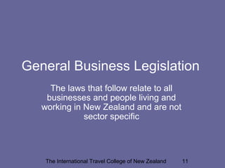 The International Travel College of New Zealand 11
General Business Legislation
The laws that follow relate to all
businesses and people living and
working in New Zealand and are not
sector specific
 