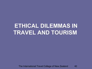 The International Travel College of New Zealand 40
ETHICAL DILEMMAS IN
TRAVEL AND TOURISM
 