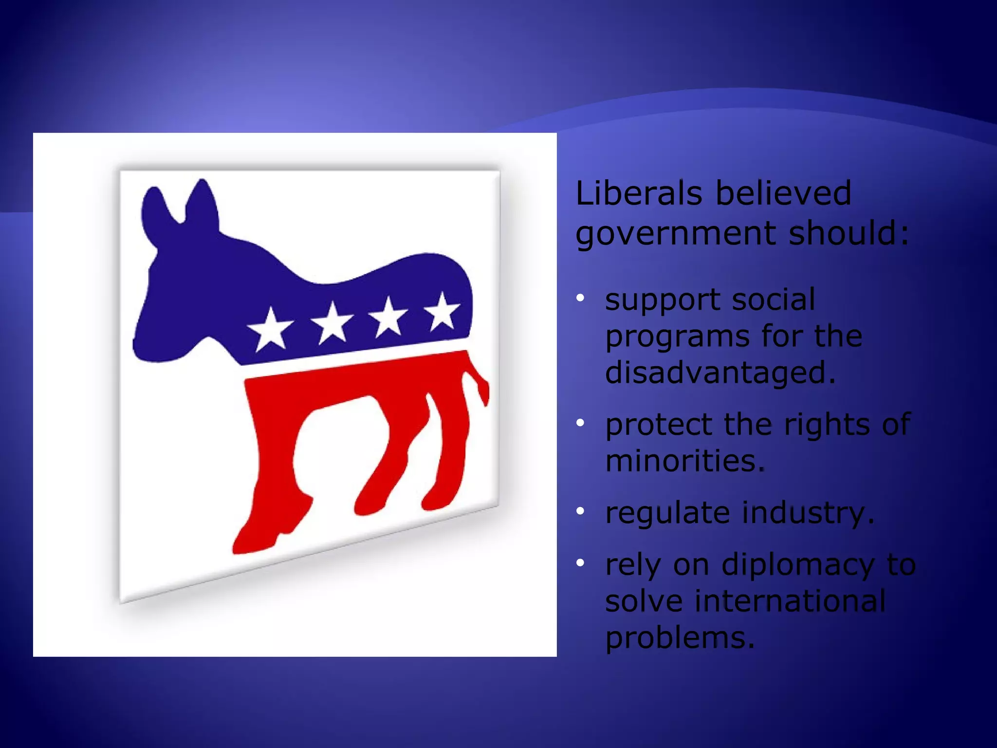 Liberals believed
government should:
• support social
  programs for the
  disadvantaged.
• protect the rights of
  minorities.
• regulate industry.
• rely on diplomacy to
  solve international
  problems.
 