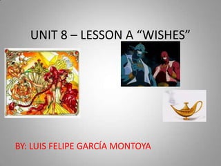 UNIT 8 – LESSON A “WISHES” BY: LUIS FELIPE GARCÍA MONTOYA 
