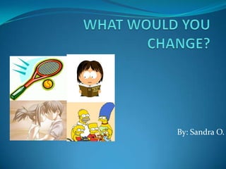 WHAT WOULD YOU CHANGE? By: Sandra O. 