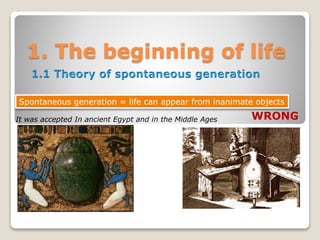 1. The beginning of life
Spontaneous generation = life can appear from inanimate objects
WRONGIt was accepted In ancient Egypt and in the Middle Ages
 