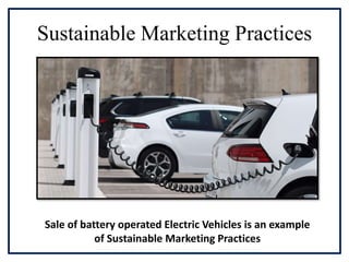 Sustainable Marketing Practices
Sale of battery operated Electric Vehicles is an example
of Sustainable Marketing Practices
 