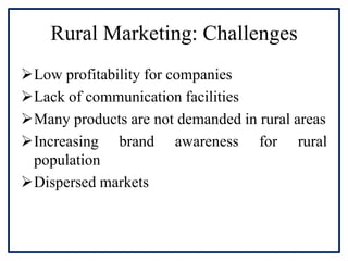 Rural Marketing: Challenges
Low profitability for companies
Lack of communication facilities
Many products are not demanded in rural areas
Increasing brand awareness for rural
population
Dispersed markets
 