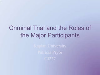 Criminal Trial and the Roles of the Major Participants Kaplan University  Patricia Pryor  CJ227 