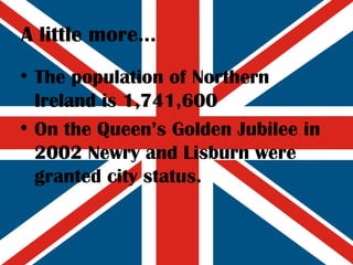 A little more... The population of Northern Ireland is 1,741,600 On the Queen’s Golden Jubilee in 2002 Newry and Lisburn were granted city status. 