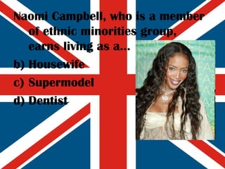 Naomi Campbell, who is a member of ethnic minorities group, earns living as a... Housewife Supermodel Dentist 