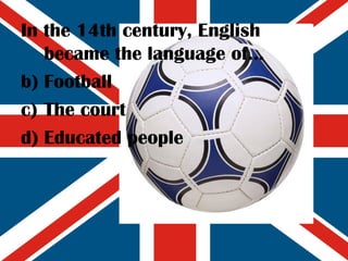 In the 14th century, English became the language of... Football The court Educated people 